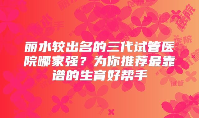 丽水较出名的三代试管医院哪家强?为你推荐最靠谱的生育好帮手
