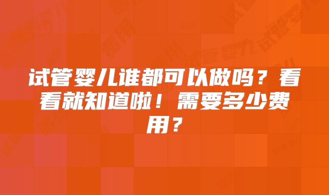 试管婴儿谁都可以做吗？看看就知道啦！需要多少费用？