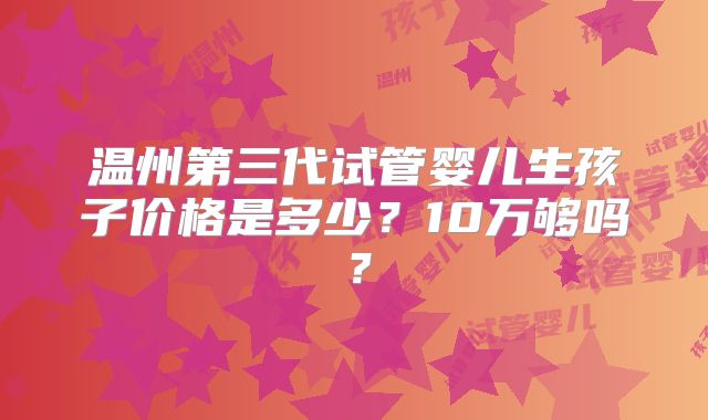 温州第三代试管婴儿生孩子价格是多少?10万够吗?