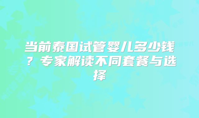 当前泰国试管婴儿多少钱?专家解读不同套餐与选择