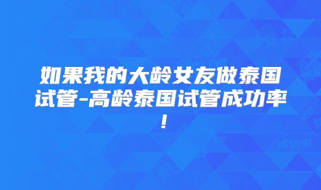 如果我的大龄女友做泰国试管-高龄泰国试管成功率!