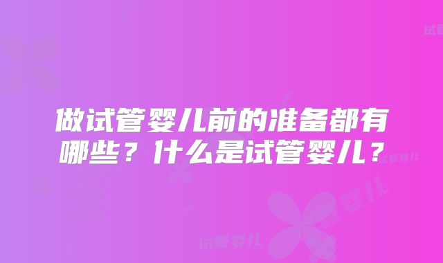 做试管婴儿前的准备都有哪些?什么是试管婴儿?