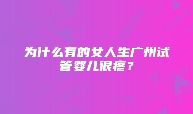 为什么有的女人生广州试管婴儿很疼？