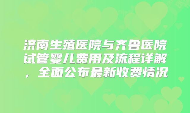 济南生殖医院与齐鲁医院试管婴儿费用及流程详解，全面公布最新收费情况