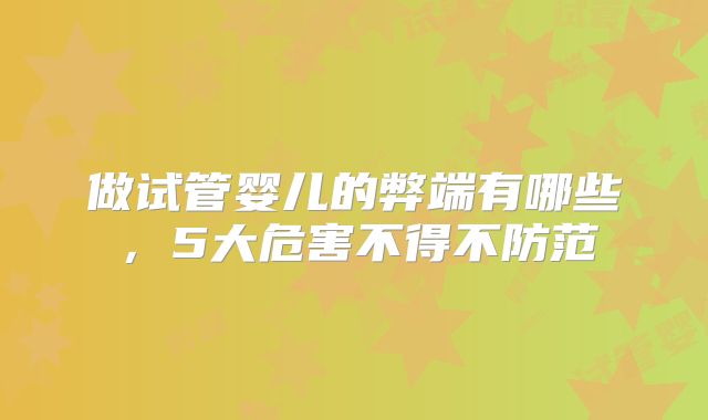 做试管婴儿的弊端有哪些，5大危害不得不防范