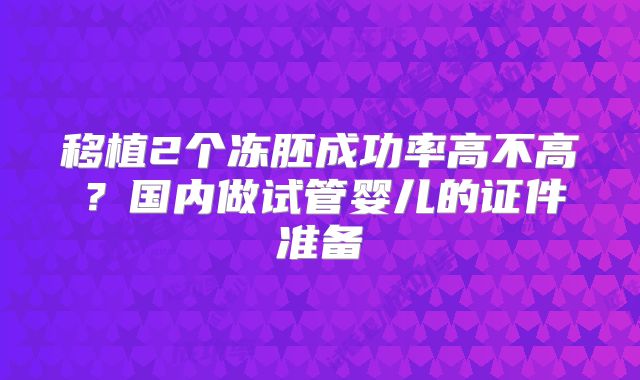 移植2个冻胚成功率高不高?国内做试管婴儿的证件准备