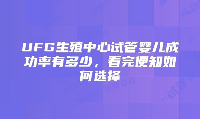 UFG生殖中心试管婴儿成功率有多少,看完便知如何选择