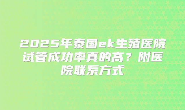 2025年泰国ek生殖医院试管成功率真的高?附医院联系方式
