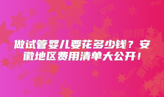 做试管婴儿要花多少钱？安徽地区费用清单大公开！