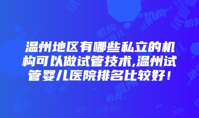 温州地区有哪些私立的机构可以做试管技术,温州试管婴儿医院排名比较好！