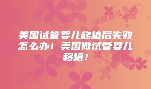 美国试管婴儿移植后失败怎么办!美国做试管婴儿移植!