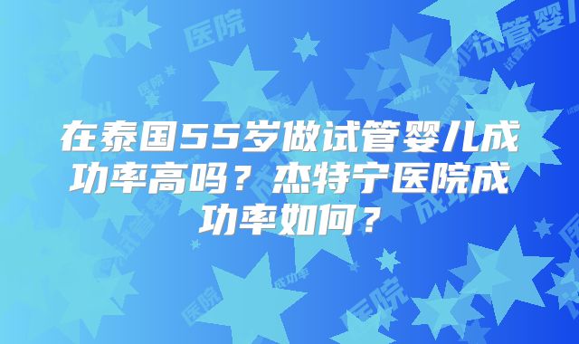 在泰国55岁做试管婴儿成功率高吗？杰特宁医院成功率如何？