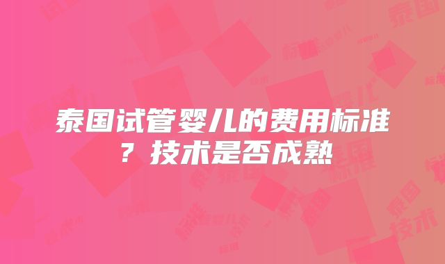 泰国试管婴儿的费用标准?技术是否成熟
