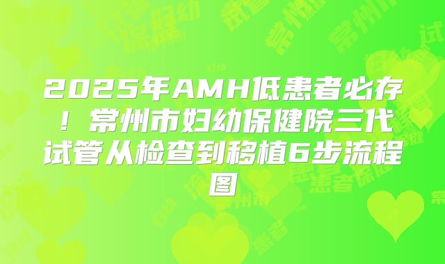 2025年AMH低患者必存!常州市妇幼保健院三代试管从检查到移植6步流程图