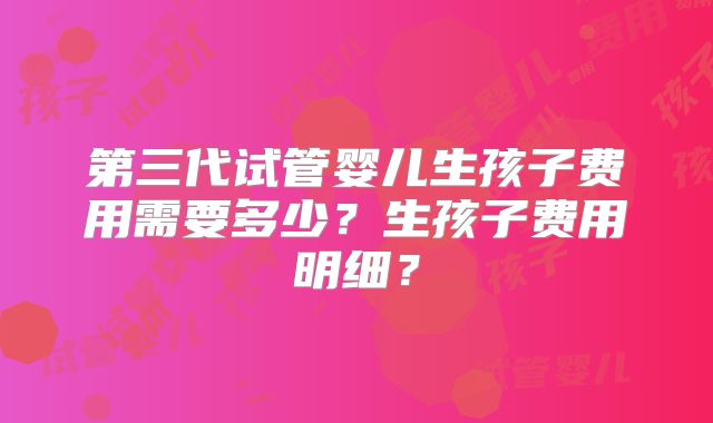 第三代试管婴儿生孩子费用需要多少?生孩子费用明细?