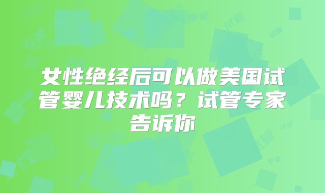 女性绝经后可以做美国试管婴儿技术吗?试管专家告诉你