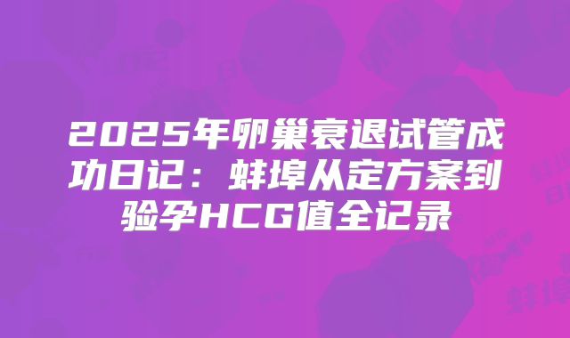 2025年卵巢衰退试管成功日记：蚌埠从定方案到验孕HCG值全记录