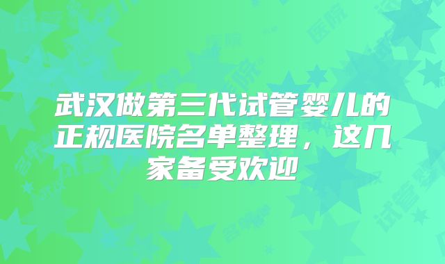 武汉做第三代试管婴儿的正规医院名单整理，这几家备受欢迎