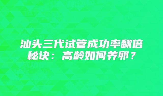 汕头三代试管成功率翻倍秘诀:高龄如何养卵?