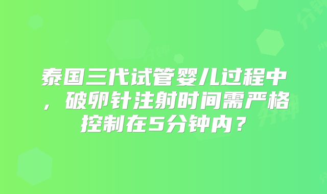泰国三代试管婴儿过程中,破卵针注射时间需严格控制在5分钟内?