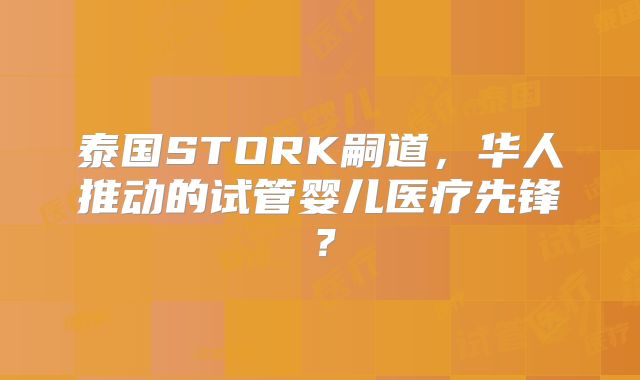 泰国STORK嗣道,华人推动的试管婴儿医疗先锋?