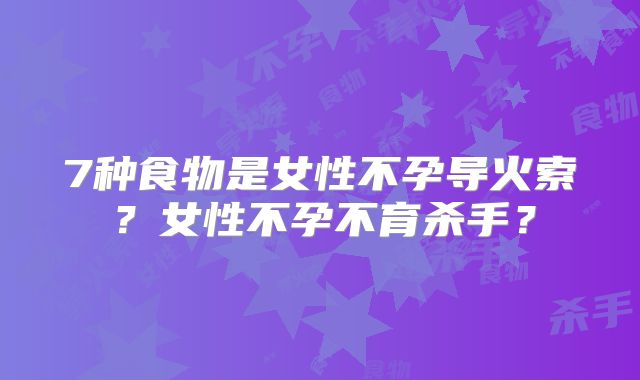 7种食物是女性不孕导火索?女性不孕不育杀手?