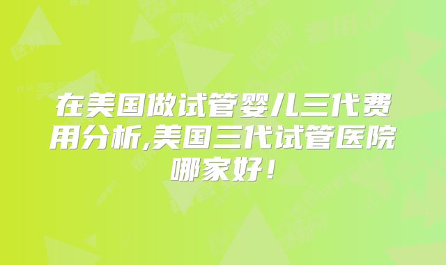 在美国做试管婴儿三代费用分析,美国三代试管医院哪家好!