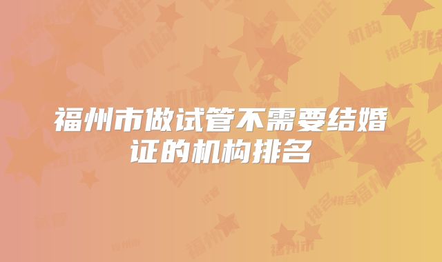 福州市做试管不需要结婚证的机构排名