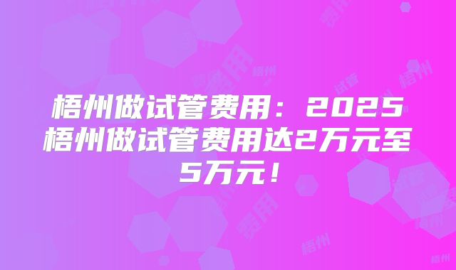 梧州做试管费用:2025梧州做试管费用达2万元至5万元!