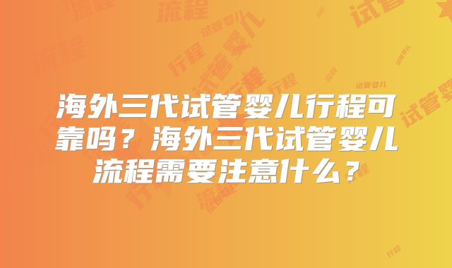 海外三代试管婴儿行程可靠吗?海外三代试管婴儿流程需要注意什么?