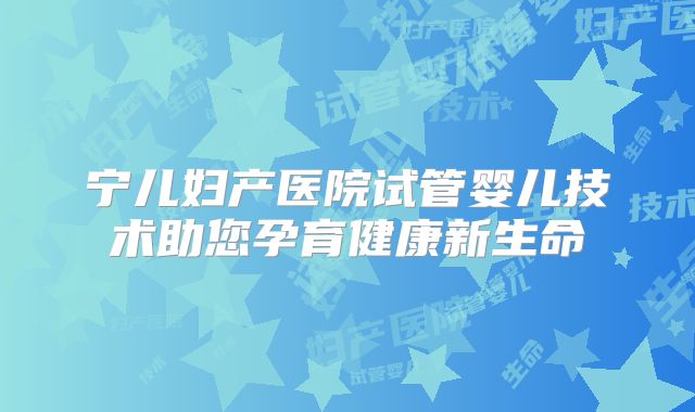 宁儿妇产医院试管婴儿技术助您孕育健康新生命