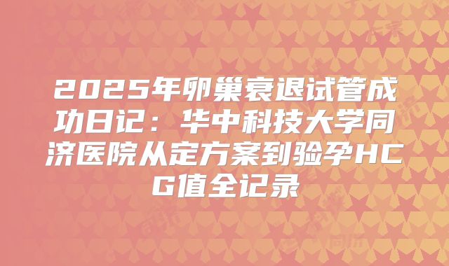 2025年卵巢衰退试管成功日记:华中科技大学同济医院从定方案到验孕HCG值全记录