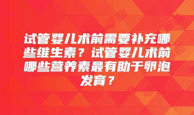 试管婴儿术前需要补充哪些维生素?试管婴儿术前哪些营养素最有助于卵泡发育?