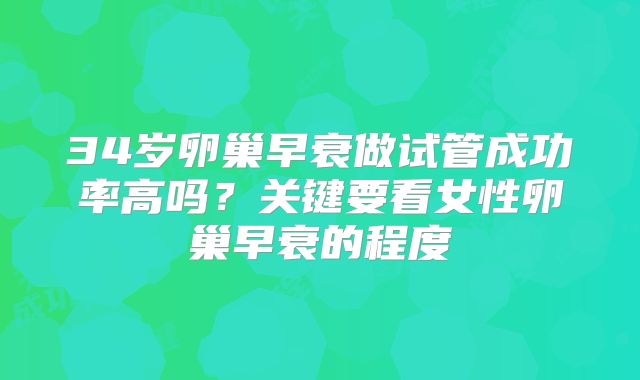 34岁卵巢早衰做试管成功率高吗？关键要看女性卵巢早衰的程度