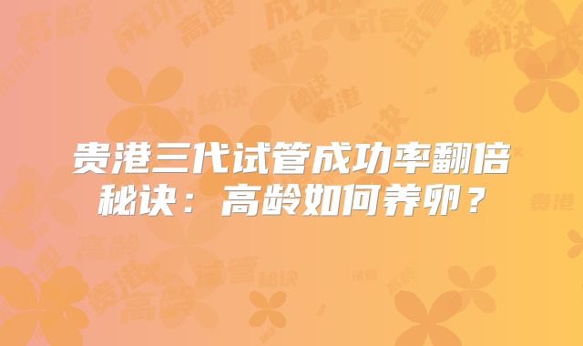 贵港三代试管成功率翻倍秘诀：高龄如何养卵？