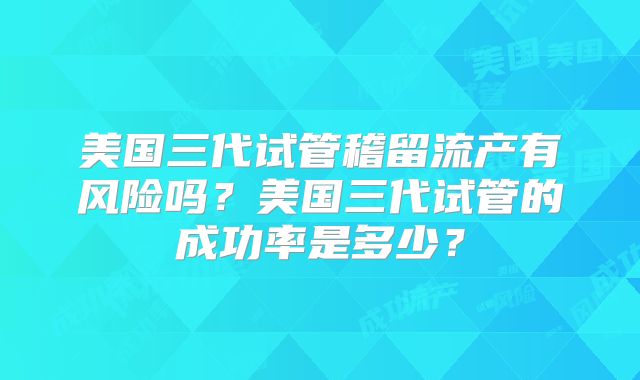 美国三代试管稽留流产有风险吗?美国三代试管的成功率是多少?