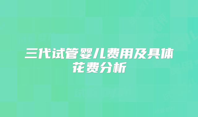 三代试管婴儿费用及具体花费分析