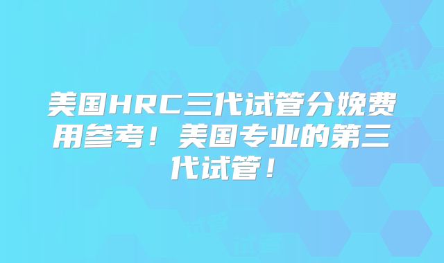 美国HRC三代试管分娩费用参考！美国专业的第三代试管！