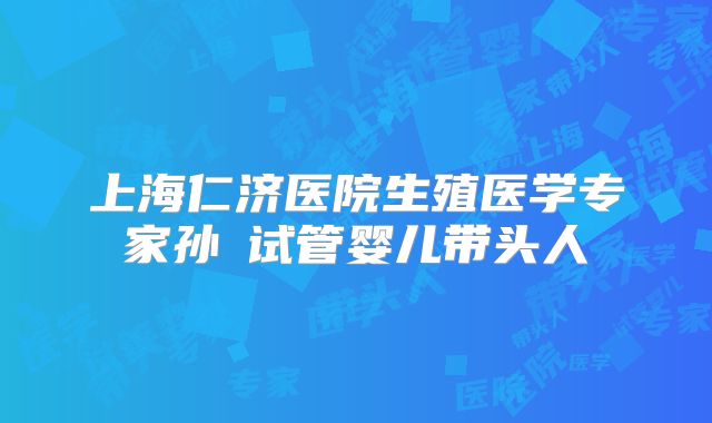 上海仁济医院生殖医学专家孙贇试管婴儿带头人