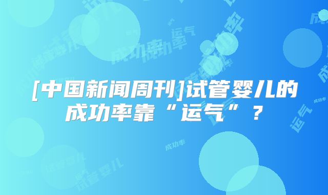 [中国新闻周刊]试管婴儿的成功率靠“运气”？