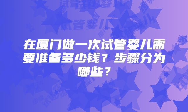 在厦门做一次试管婴儿需要准备多少钱?步骤分为哪些?