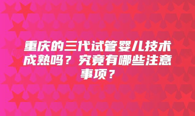 重庆的三代试管婴儿技术成熟吗？究竟有哪些注意事项？