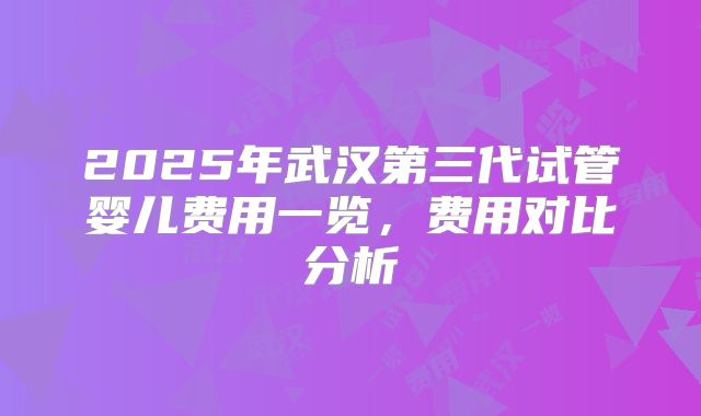 2025年武汉第三代试管婴儿费用一览,费用对比分析
