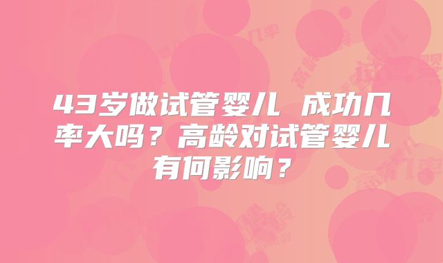 43岁做试管婴儿 成功几率大吗？高龄对试管婴儿有何影响？