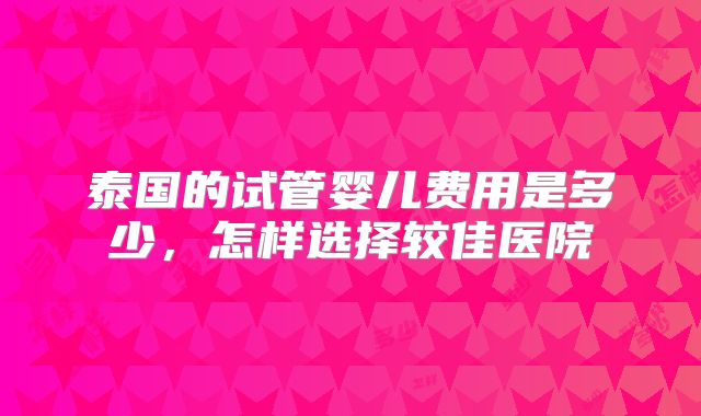 泰国的试管婴儿费用是多少,怎样选择较佳医院