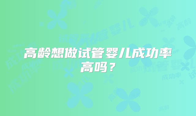 高龄想做试管婴儿成功率高吗？