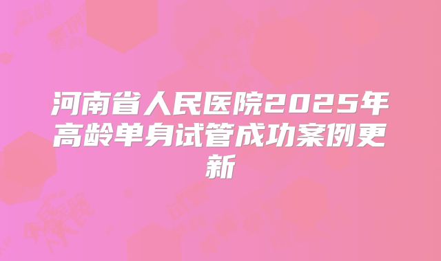 河南省人民医院2025年高龄单身试管成功案例更新