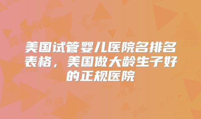 美国试管婴儿医院名排名表格,美国做大龄生子好的正规医院