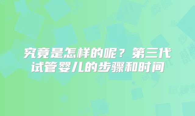 究竟是怎样的呢?第三代试管婴儿的步骤和时间