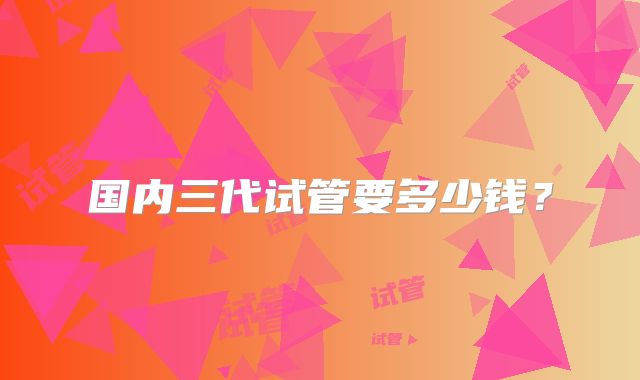 国内三代试管要多少钱?